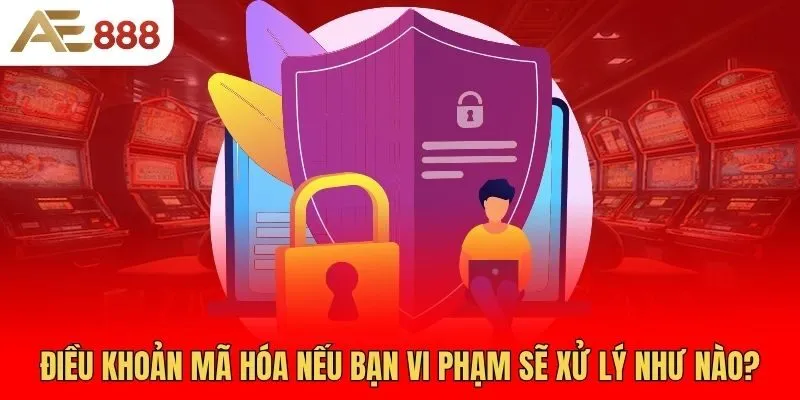 dieu-khoan-ma-hoa-neu-ban-vi-pham-se-xu-ly-nhu-nao